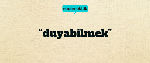 “duyabilmek”