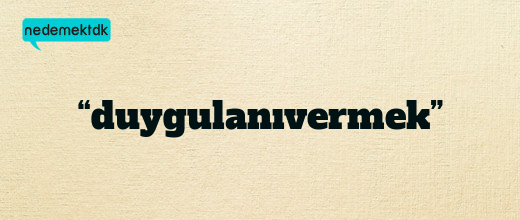 “duygulanıvermek”