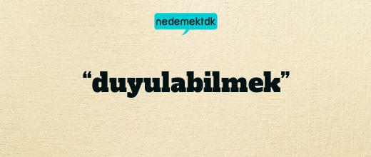 “duyulabilmek”