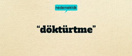 “döktürtme”