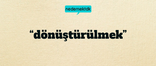 “dönüştürülmek”