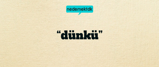 “dünkü”