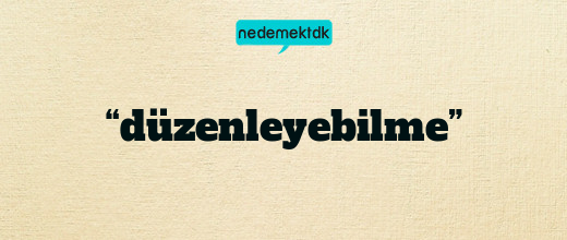 “düzenleyebilme”