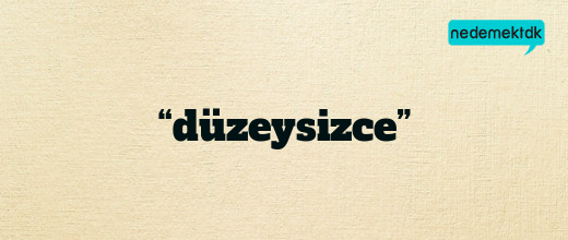 “düzeysizce”