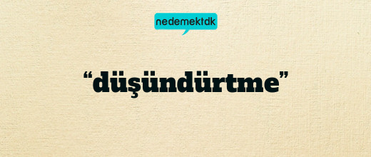 “düşündürtme”