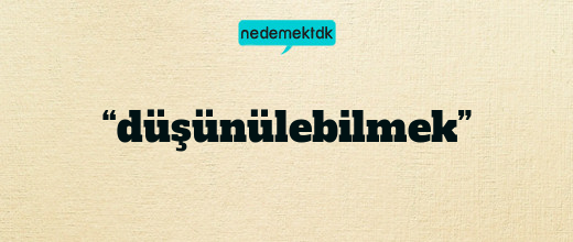 “düşünülebilmek”