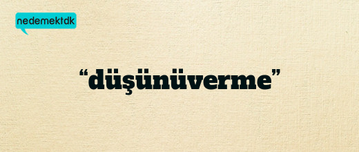 “düşünüverme”