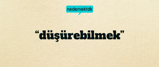 “düşürebilmek”