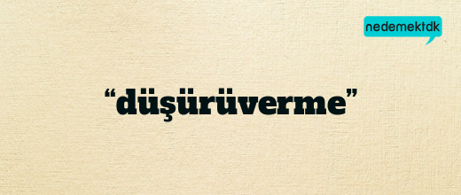 “düşürüverme”