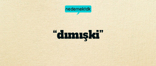 “dımışki”