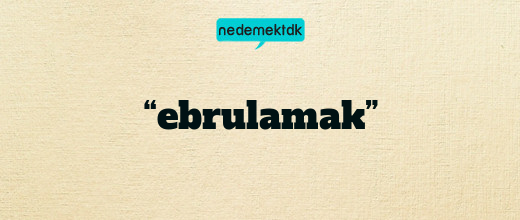 “ebrulamak”