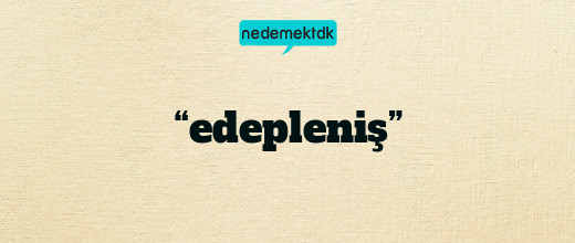 “edepleniş”