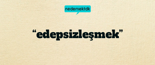 “edepsizleşmek”