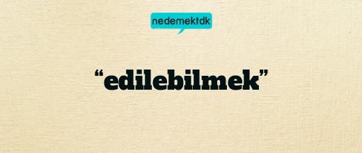 “edilebilmek”