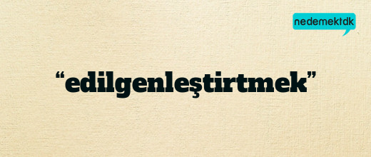 “edilgenleştirtmek”