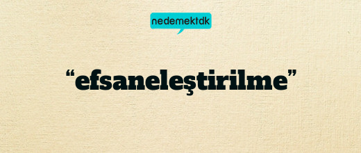 “efsaneleştirilme”