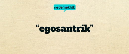 “egosantrik”