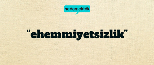 “ehemmiyetsizlik”