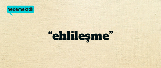 “ehlileşme”