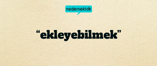 “ekleyebilmek”