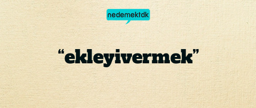 “ekleyivermek”