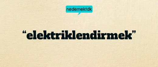 “elektriklendirmek”