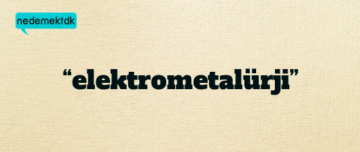 “elektrometalürji”