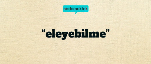 “eleyebilme”