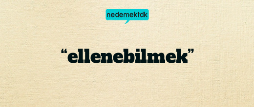 “ellenebilmek”