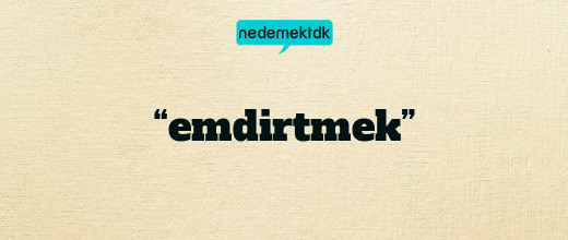 “emdirtmek”