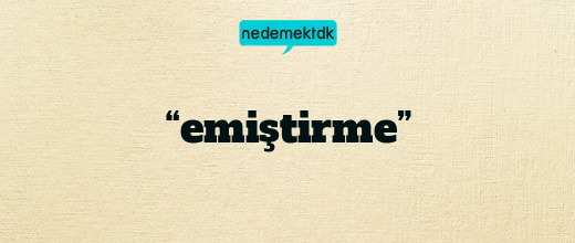 “emiştirme”