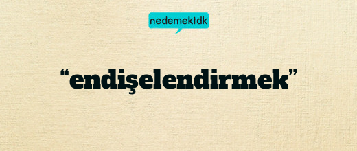 “endişelendirmek”