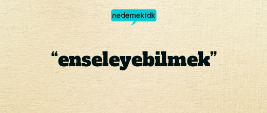 “enseleyebilmek”