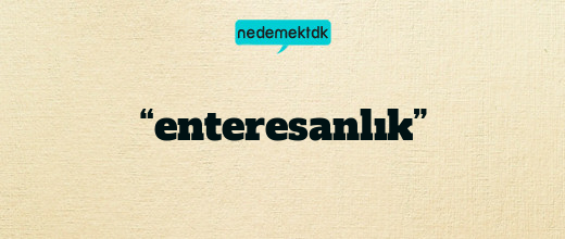 “enteresanlık”