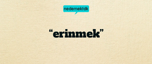 “erinmek”