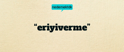 “eriyiverme”