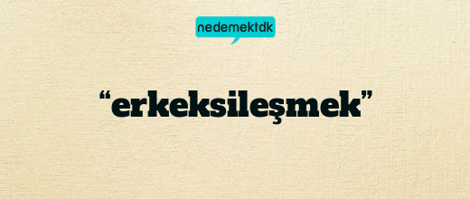 “erkeksileşmek”