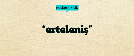 “erteleniş”