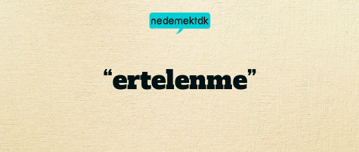 “ertelenme”