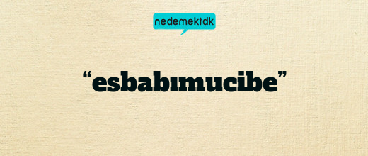 “esbabımucibe”