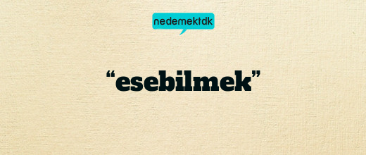 “esebilmek”