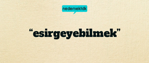 “esirgeyebilmek”