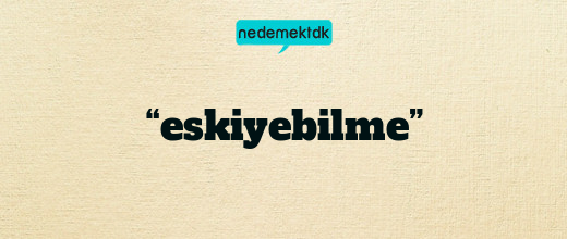 “eskiyebilme”