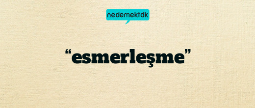 “esmerleşme”