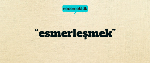 “esmerleşmek”