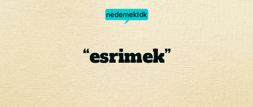 “esrimek”