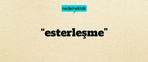 “esterleşme”