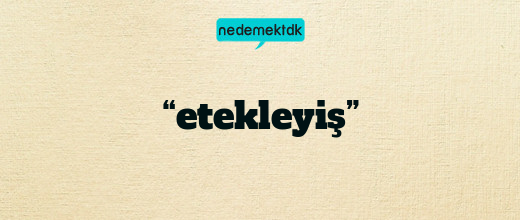 “etekleyiş”