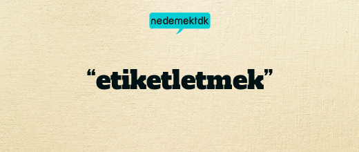 “etiketletmek”