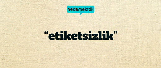 “etiketsizlik”